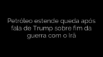 ​Petróleo estende queda após fala de Trump sobre fim da guerra com o Irã 
